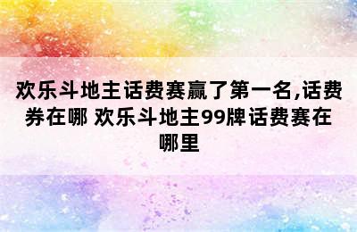 欢乐斗地主话费赛赢了第一名,话费券在哪 欢乐斗地主99牌话费赛在哪里